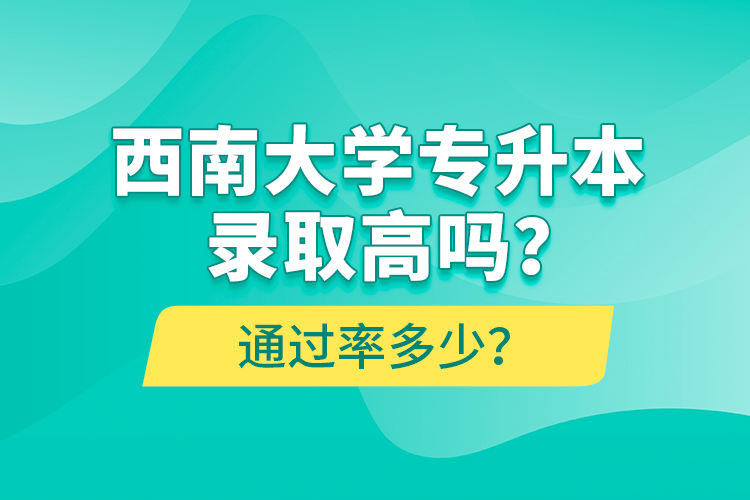 西南大學(xué)專升本錄取高嗎？通過率多少？