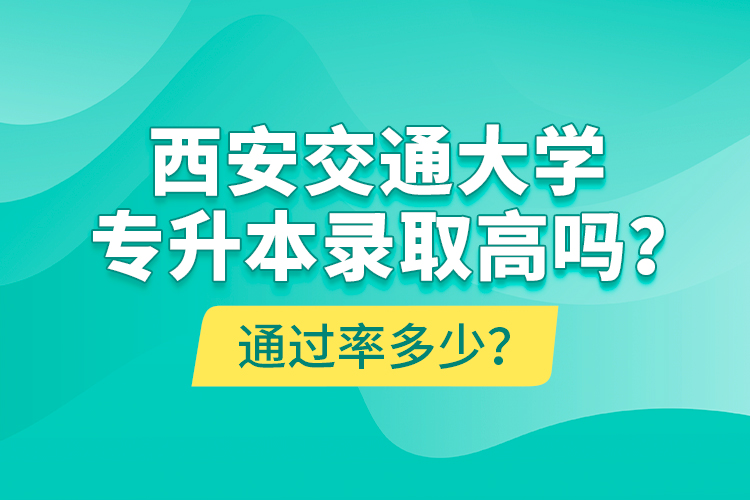 西安交通大學(xué)專升本錄取高嗎？通過率多少？