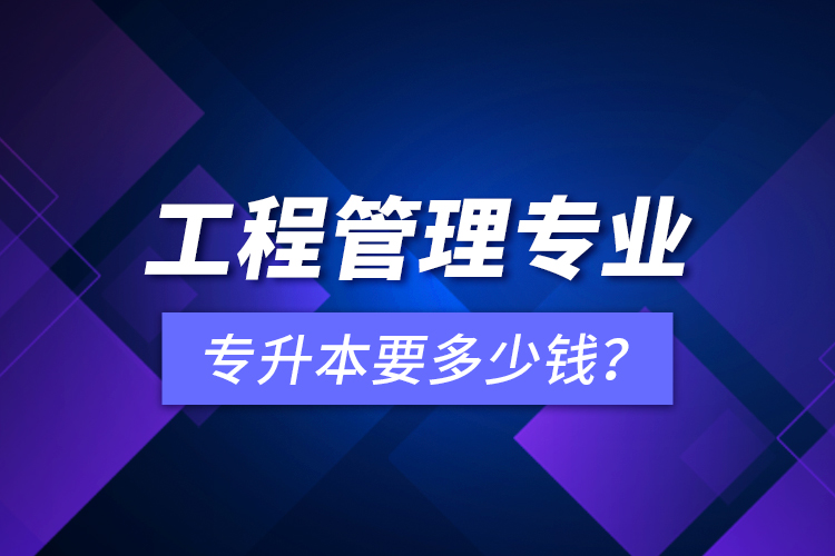 工程管理專業(yè)專升本要多少錢？