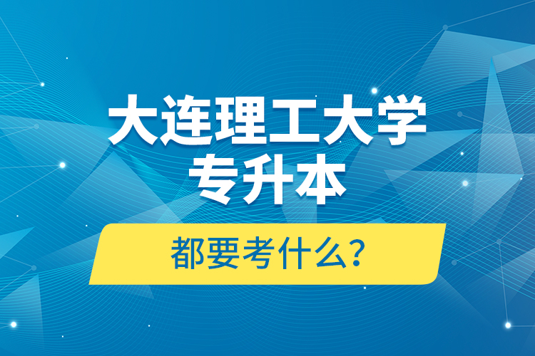 大連理工大學專升本都要考什么？