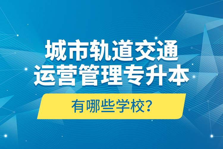 城市軌道交通運營管理專升本有哪些學校?