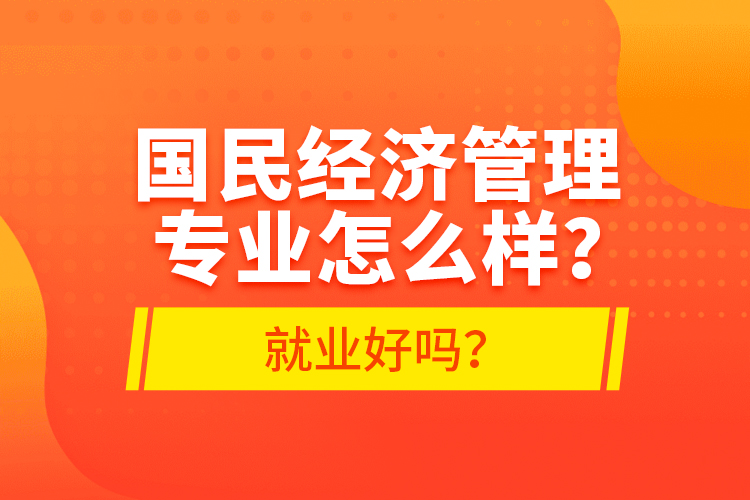 國(guó)民經(jīng)濟(jì)管理專業(yè)怎么樣？就業(yè)好嗎？