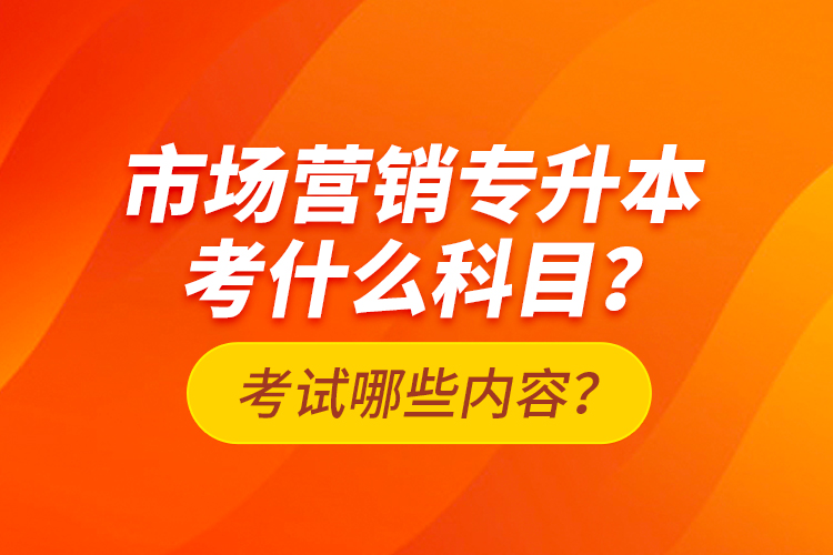 市場營銷專升本考什么科目？考試哪些內(nèi)容？