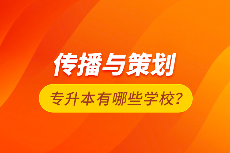 傳播與策劃專(zhuān)升本有哪些學(xué)校？