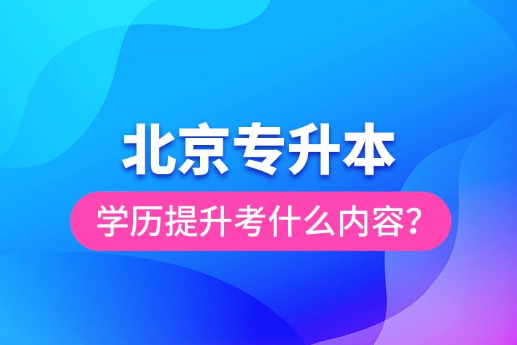 北京專升本學(xué)歷提升考什么內(nèi)容?
