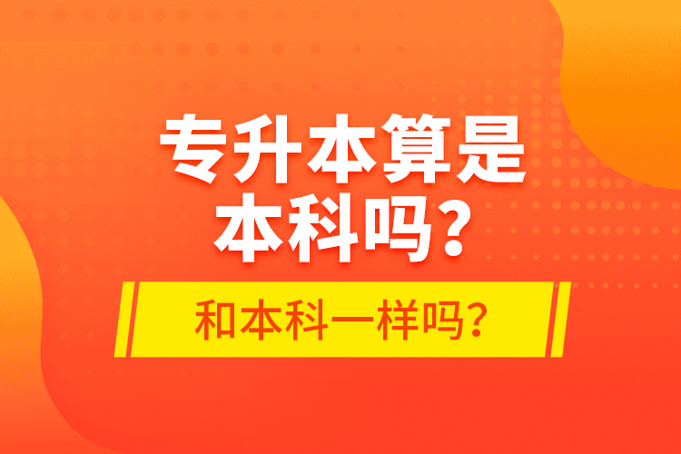 專升本算是本科嗎？和本科一樣嗎？