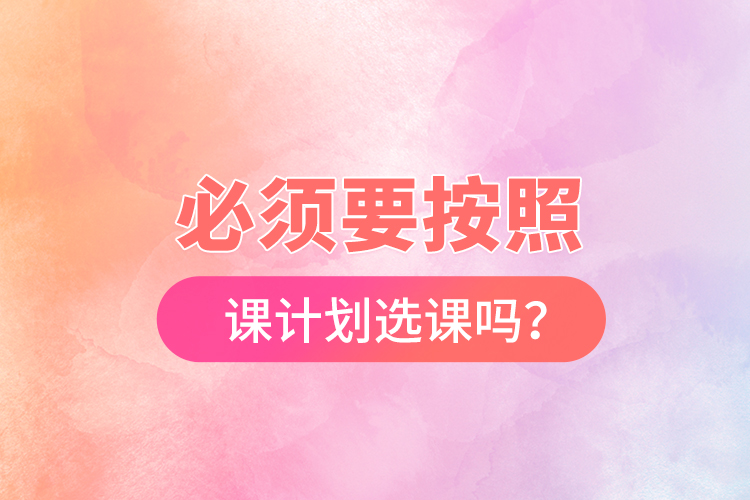 必須要按照開(kāi)課計(jì)劃選課嗎？