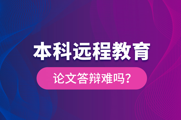 本科遠(yuǎn)程教育論文答辯難嗎？