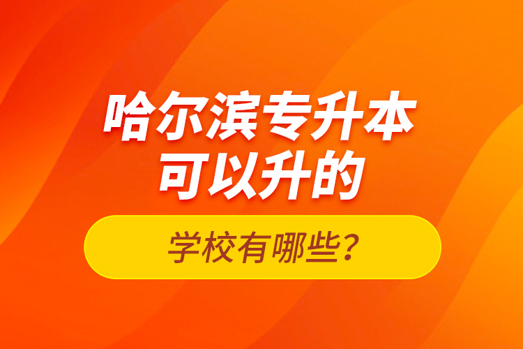 哈爾濱專升本可以升的學(xué)校有哪些？