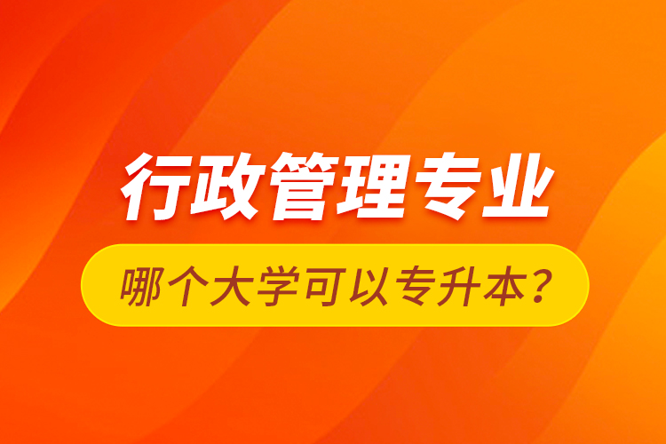 行政管理專業(yè)哪個大學可以專升本？