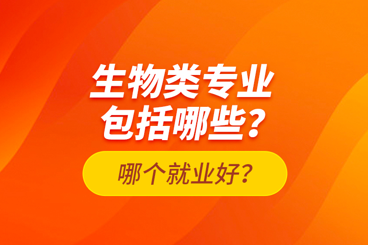 生物類專業(yè)包括哪些？哪個就業(yè)好？