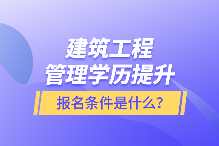 建筑工程管理學(xué)歷提升報名條件是什么？