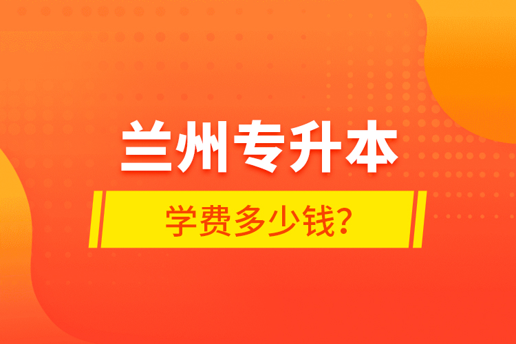 蘭州專升本學(xué)費多少錢？