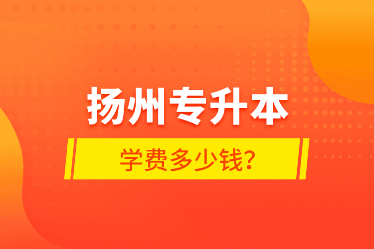 揚(yáng)州專升本學(xué)費(fèi)多少錢？