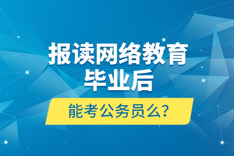 報讀網(wǎng)絡教育畢業(yè)后能考公務員么？