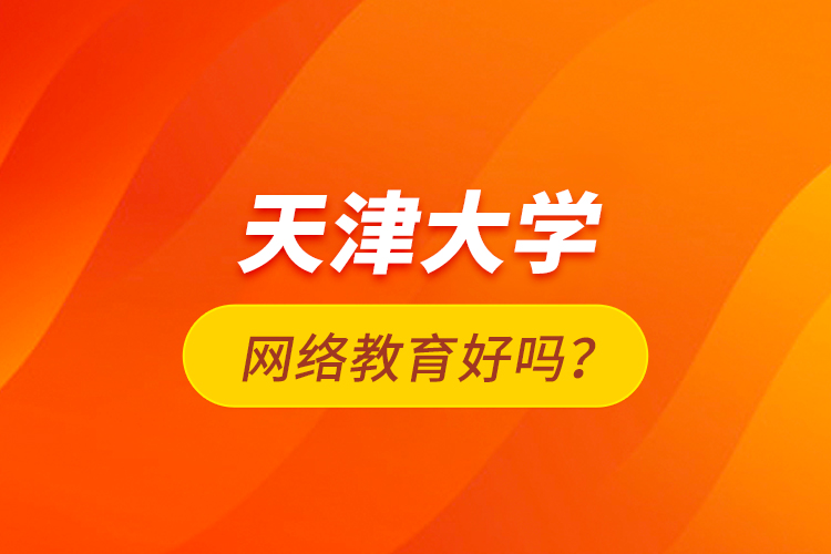 天津大學(xué)網(wǎng)絡(luò)教育好嗎？
