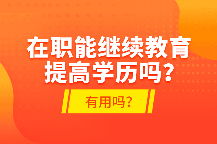 在職能繼續(xù)教育提高學歷嗎？有用嗎？