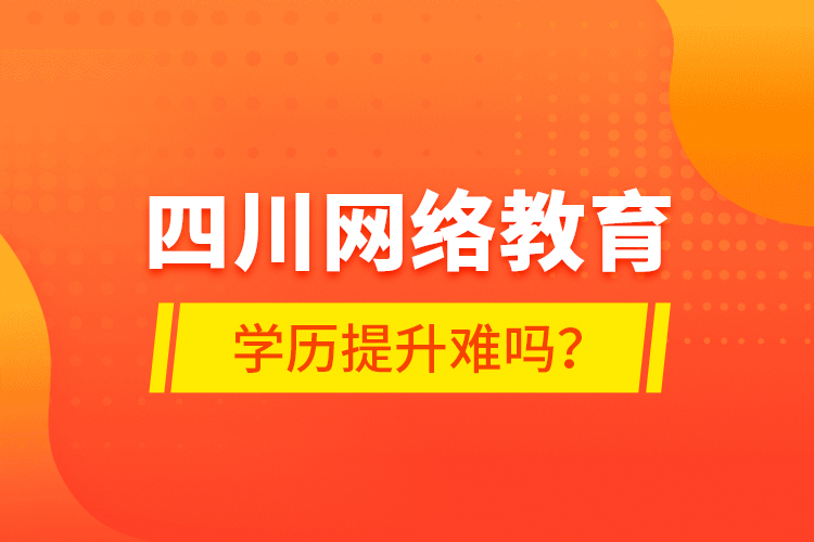 四川網(wǎng)絡(luò)教育學(xué)歷提升難嗎？