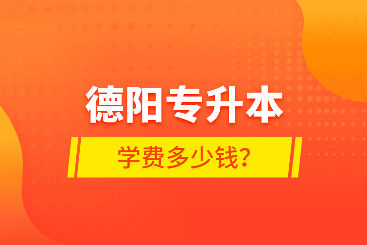 德陽專升本學(xué)費多少錢？