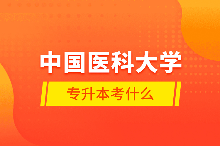 中國醫(yī)科大學(xué)專升本考什么？