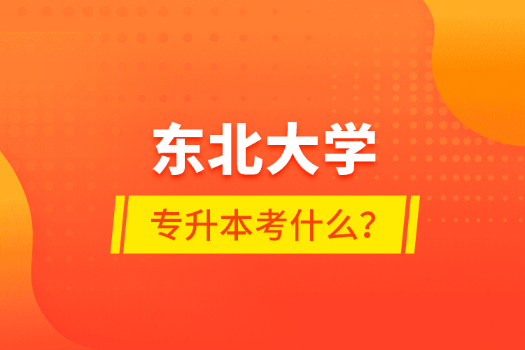 東北大學(xué)專升本考什么？