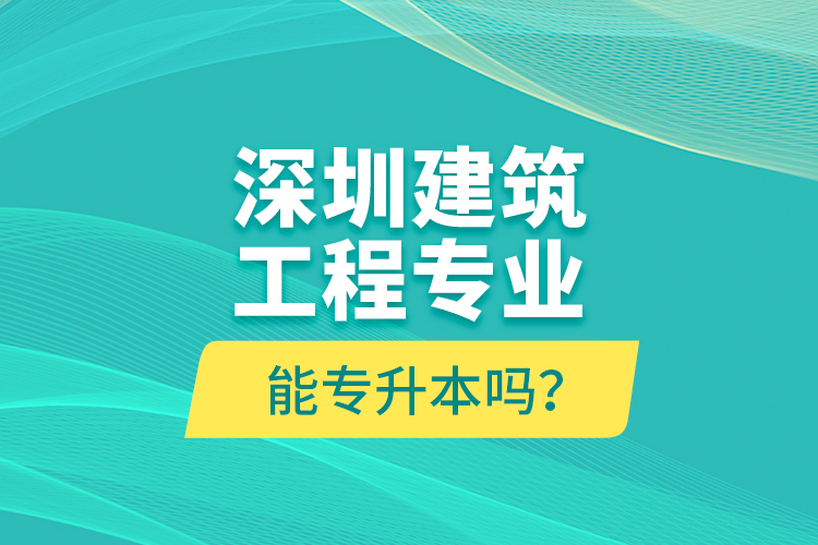 深圳建筑工程專業(yè)能專升本嗎？