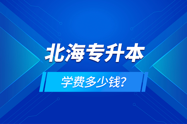 北海專升本學(xué)費(fèi)多少錢？