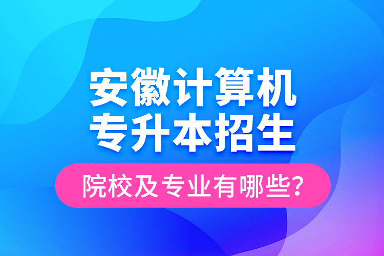 安徽計算機專升本招生院校及專業(yè)有哪些？