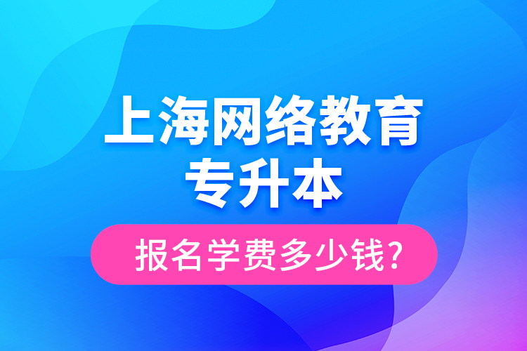 上海網(wǎng)絡(luò)教育專升本報名學費多少錢?