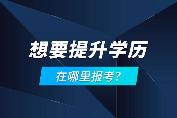 想要提升學(xué)歷，在哪里報(bào)考？