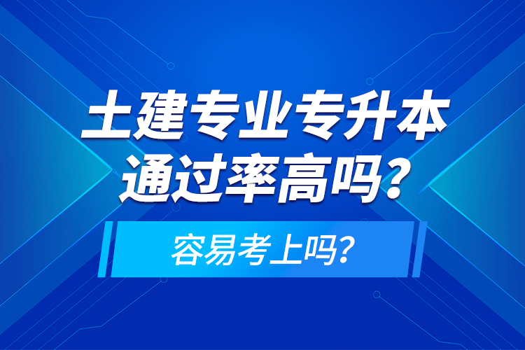 土建專業(yè)專升本通過(guò)率高嗎？容易考上嗎？