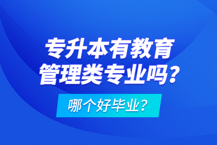 專升本有教育管理類專業(yè)嗎？哪個(gè)好畢業(yè)？