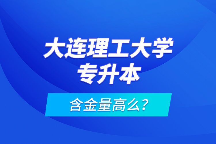 大連理工大學(xué)專升本含金量高么？