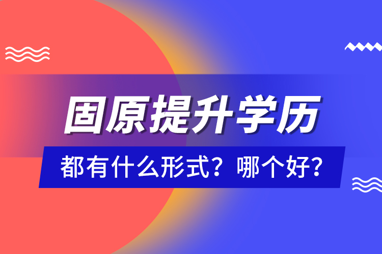 固原提升學(xué)歷都有什么形式？哪個好？