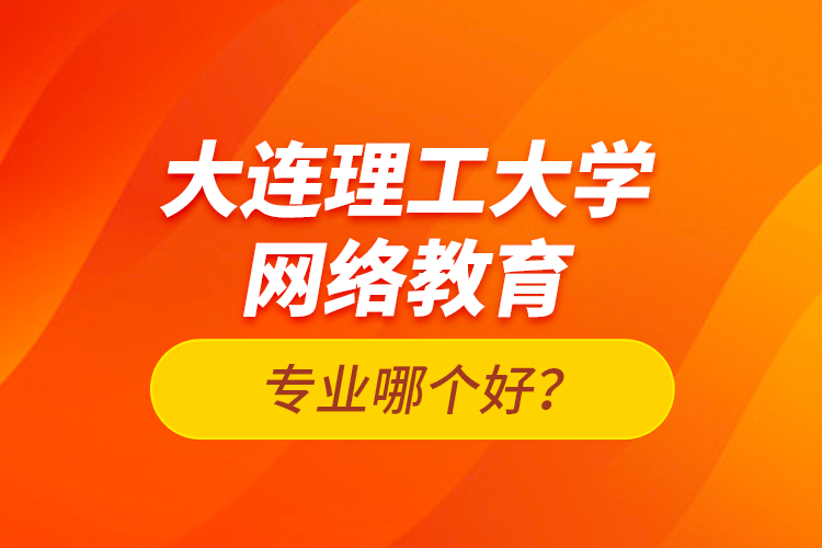 大連理工大學網(wǎng)絡(luò)教育專業(yè)哪個好？