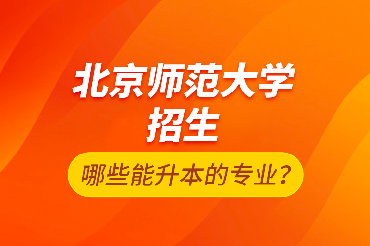 北京師范大學(xué)招生哪些能升本的專業(yè)？