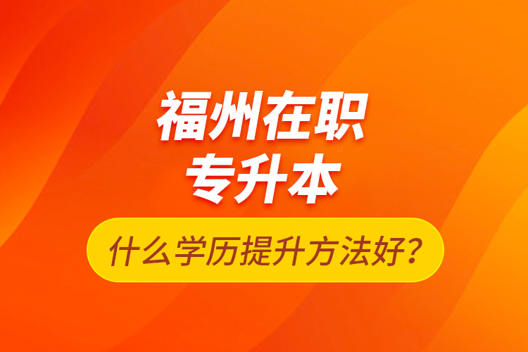 福州在職專升本什么學(xué)歷提升方法好？