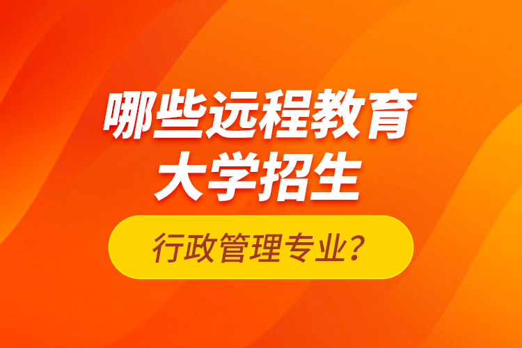 哪些遠(yuǎn)程教育大學(xué)招生行政管理專業(yè)？