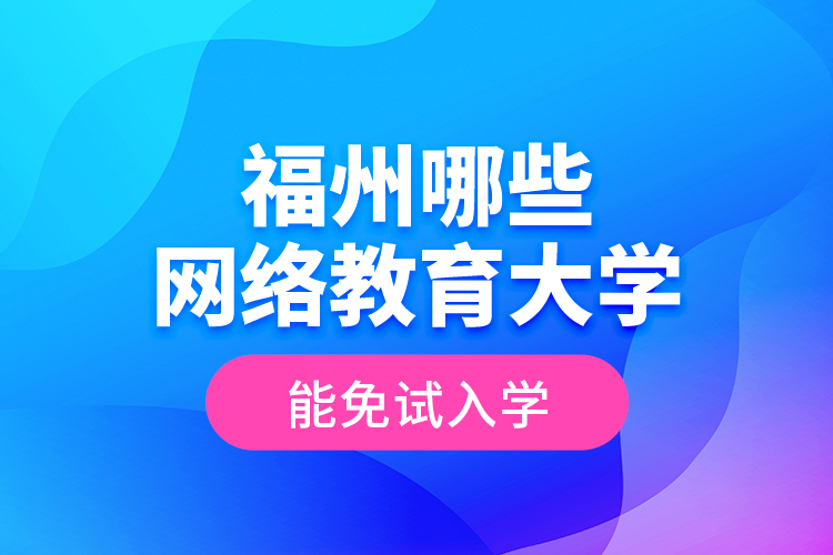 福州哪些網(wǎng)絡教育大學能免試入學