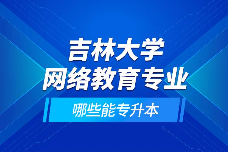 吉林大學(xué)網(wǎng)絡(luò)教育專(zhuān)業(yè)哪些能專(zhuān)升本