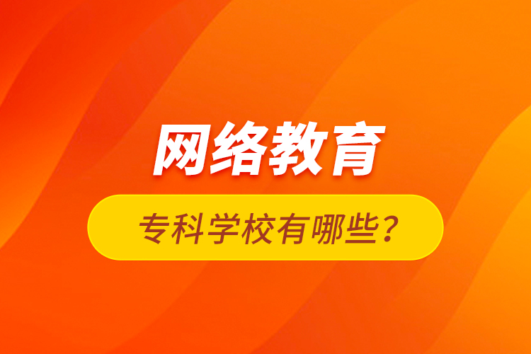 網(wǎng)絡(luò)教育?？茖W(xué)校有哪些？