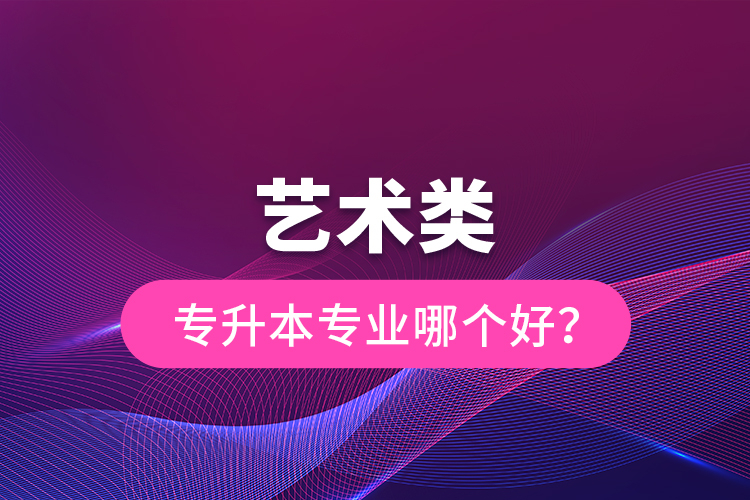 藝術(shù)類專升本專業(yè)哪個(gè)好？