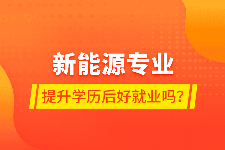 新能源專業(yè)提升學(xué)歷后好就業(yè)嗎？