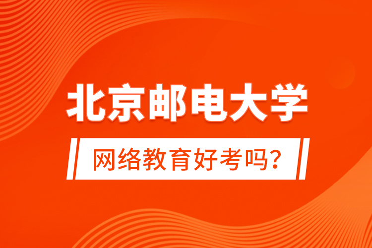 北京郵電大學(xué)網(wǎng)絡(luò)教育好考嗎？