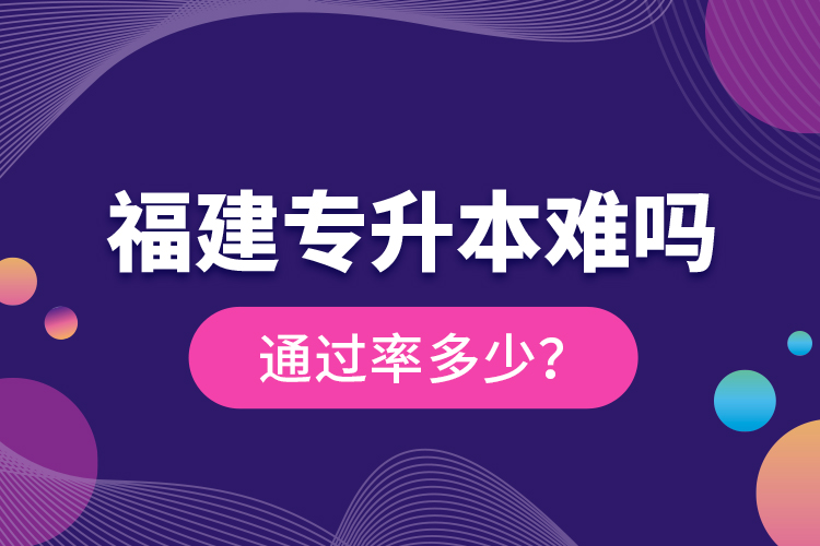 福建專升本難嗎？通過(guò)率多少？