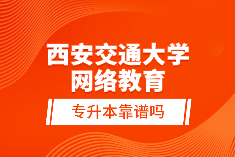 西安交通大學(xué)網(wǎng)絡(luò)教育專升本靠譜嗎？
