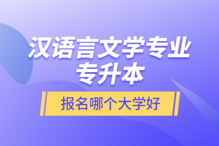 漢語言文學(xué)專業(yè)專升本報名哪個大學(xué)好？