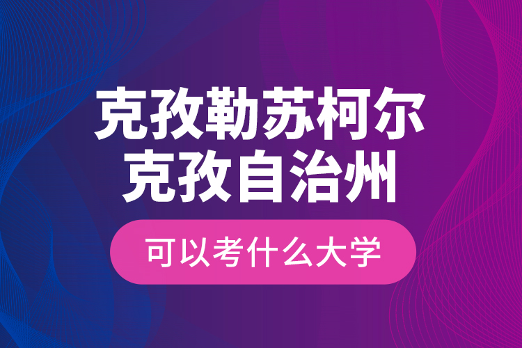 克孜勒蘇柯爾克孜自治州可以考什么大學?