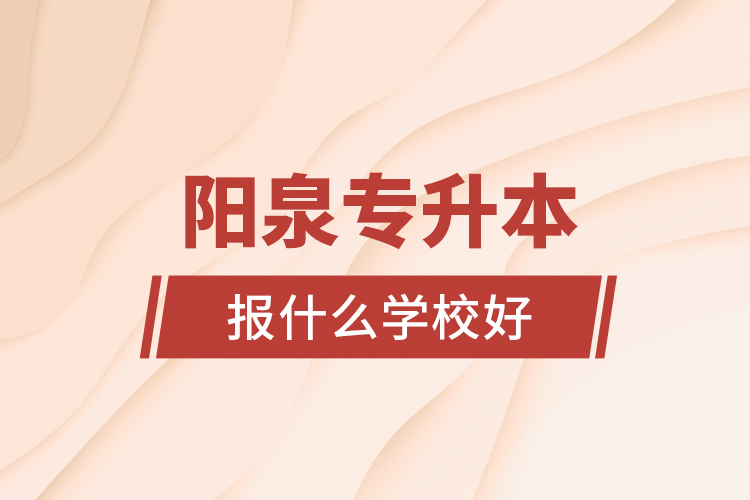 陽(yáng)泉專(zhuān)升本報(bào)什么學(xué)校好