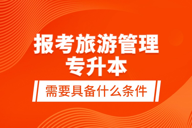 報考旅游管理專升本需要具備什么條件？